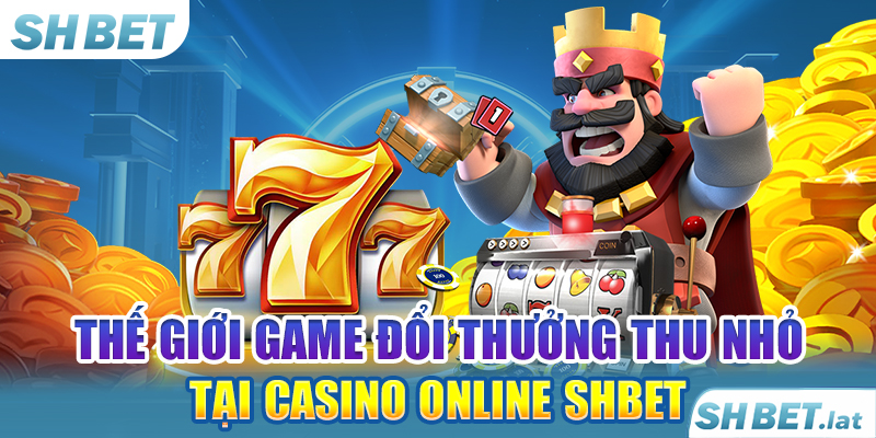 Thế giới game đổi thưởng thu nhỏ tại Casino online SHBET